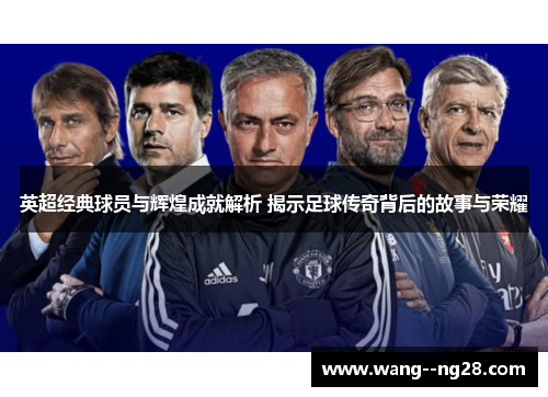 英超经典球员与辉煌成就解析 揭示足球传奇背后的故事与荣耀