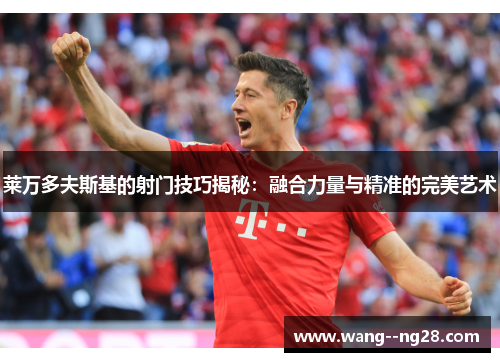 莱万多夫斯基的射门技巧揭秘：融合力量与精准的完美艺术