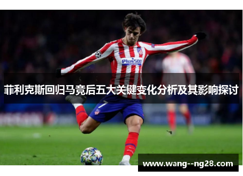 菲利克斯回归马竞后五大关键变化分析及其影响探讨