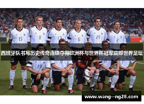 西班牙队书写历史传奇连续夺得欧洲杯与世界杯冠军震撼世界足坛