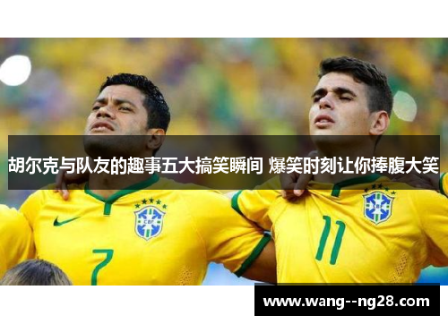 胡尔克与队友的趣事五大搞笑瞬间 爆笑时刻让你捧腹大笑