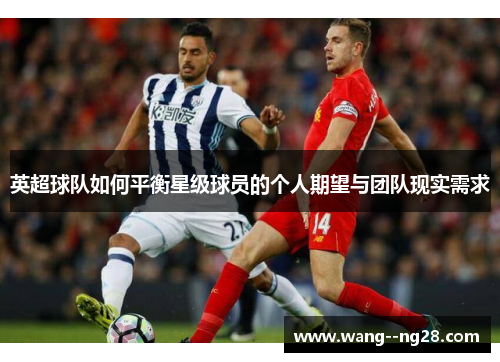 英超球队如何平衡星级球员的个人期望与团队现实需求