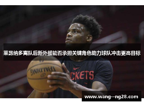 莱昂纳多离队后新外援能否承担关键角色助力球队冲击更高目标