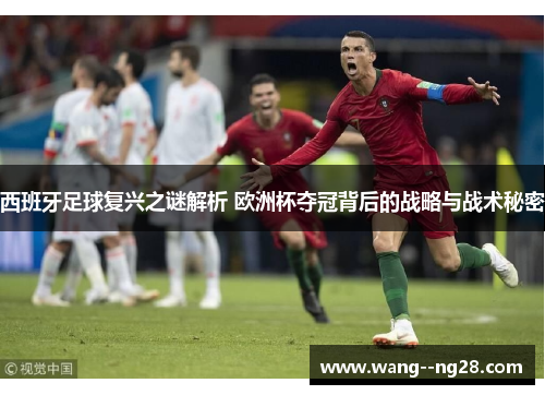 西班牙足球复兴之谜解析 欧洲杯夺冠背后的战略与战术秘密
