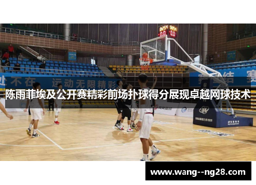 陈雨菲埃及公开赛精彩前场扑球得分展现卓越网球技术