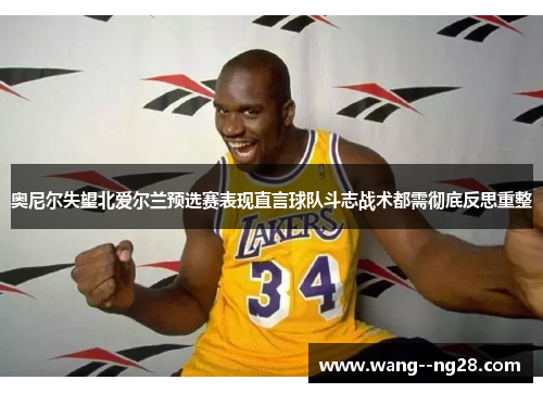 奥尼尔失望北爱尔兰预选赛表现直言球队斗志战术都需彻底反思重整