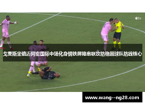 戈麦斯坐镇迈阿密国际中场化身钢铁屏障串联攻防稳固球队防线核心