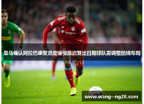 皇马确认阿拉巴康复进度缓慢推迟复出日期球队需调整防线布局