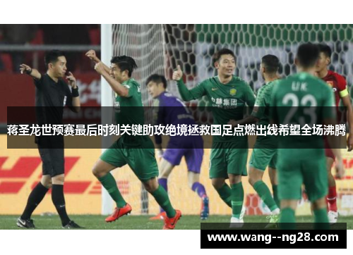 蒋圣龙世预赛最后时刻关键助攻绝境拯救国足点燃出线希望全场沸腾 蒋圣龙世预赛最后时刻关键助攻绝境拯救国足点燃出线希望全场沸腾