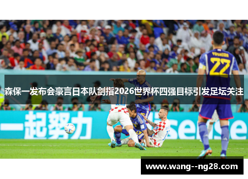 森保一发布会豪言日本队剑指2026世界杯四强目标引发足坛关注
