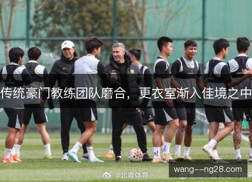 传统豪门教练团队磨合，更衣室渐入佳境之中