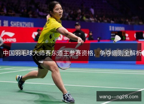 中国羽毛球大师赛东道主参赛资格，争夺细则全解析
